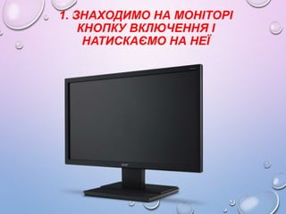 1. ЗНАХОДИМО НА МОНІТОРІ
КНОПКУ ВКЛЮЧЕННЯ І
НАТИСКАЄМО НА НЕЇ

 