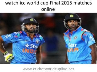 watch icc world cup Final 2015 matches
online
www.cricketworldcuplive.net
 