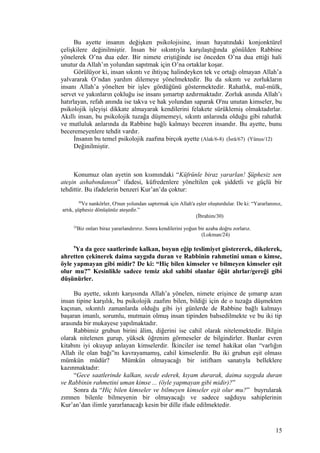 Bu ayette insanın değişken psikolojisine, insan hayatındaki konjonktürel
çelişkilere değinilmiştir. İnsan bir sıkıntıyla karşılaştığında gönülden Rabbine
yönelerek O’na dua eder. Bir nimete eriştiğinde ise önceden O’na dua ettiği hali
unutur da Allah’ın yolundan sapıtmak için O’na ortaklar koşar.
Görülüyor ki, insan sıkıntı ve ihtiyaç halindeyken tek ve ortağı olmayan Allah’a
yalvararak O’ndan yardım dilemeye yönelmektedir. Bu da sıkıntı ve zorlukların
insanı Allah’a yönelten bir işlev gördüğünü göstermektedir. Rahatlık, mal-mülk,
servet ve yakınların çokluğu ise insanı şımartıp azdırmaktadır. Zorluk anında Allah’ı
hatırlayan, refah anında ise takva ve hak yolundan saparak O'nu unutan kimseler, bu
psikolojik işleyişi dikkate almayarak kendilerini felakete sürüklemiş olmaktadırlar.
Akıllı insan, bu psikolojik tuzağa düşmemeyi, sıkıntı anlarında olduğu gibi rahatlık
ve mutluluk anlarında da Rabbine bağlı kalmayı beceren insandır. Bu ayette, bunu
beceremeyenlere tehdit vardır.
İnsanın bu temel psikolojik zaafına birçok ayette (Alak/6-8) (İsrâ/67) (Yûnus/12)
Değinilmiştir.
Konumuz olan ayetin son kısmındaki “Küfrünle biraz yararlan! Şüphesiz sen
ateşin ashabındansın” ifadesi, küfredenlere yöneltilen çok şiddetli ve güçlü bir
tehdittir. Bu ifadelerin benzeri Kur’an’da çoktur:
30
Ve nankörler, O'nun yolundan saptırmak için Allah'a eşler oluşturdular. De ki: “Yararlanınız,
artık, şüphesiz dönüşünüz ateşedir.”
(İbrahim/30)
24
Biz onları biraz yararlandırırız. Sonra kendilerini yoğun bir azaba doğru zorlarız.
(Lokman/24)
9
Ya da gece saatlerinde kalkan, boyun eğip teslimiyet göstererek, dikelerek,
ahretten çekinerek daima saygıda duran ve Rabbinin rahmetini uman o kimse,
öyle yapmayan gibi midir? De ki: “Hiç bilen kimseler ve bilmeyen kimseler eşit
olur mu?” Kesinlikle sadece temiz akıl sahibi olanlar öğüt alırlar/gereği gibi
düşünürler.
Bu ayette, sıkıntı karşısında Allah’a yönelen, nimete erişince de şımarıp azan
insan tipine karşılık, bu psikolojik zaafını bilen, bildiği için de o tuzağa düşmekten
kaçınan, sıkıntılı zamanlarda olduğu gibi iyi günlerde de Rabbine bağlı kalmayı
başaran imanlı, sorumlu, mutmain olmuş insan tipinden bahsedilmekte ve bu iki tip
arasında bir mukayese yapılmaktadır.
Rabbimiz grubun birini âlim, diğerini ise cahil olarak nitelemektedir. Bilgin
olarak nitelenen gurup, yüksek öğrenim görmeseler de bilgindirler. Bunlar evren
kitabını iyi okuyup anlayan kimselerdir. İkinciler ise temel hakikat olan “varlığın
Allah ile olan bağı”nı kavrayamamış, cahil kimselerdir. Bu iki grubun eşit olması
mümkün müdür? Mümkün olmayacağı bir istifham sanatıyla belleklere
kazınmaktadır:
“Gece saatlerinde kalkan, secde ederek, kıyam durarak, daima saygıda duran
ve Rabbinin rahmetini uman kimse ... (öyle yapmayan gibi midir)?”
Sonra da “Hiç bilen kimseler ve bilmeyen kimseler eşit olur mu?” buyrularak
zımnen bilenle bilmeyenin bir olmayacağı ve sadece sağduyu sahiplerinin
Kur’an’dan ilimle yararlanacağı kesin bir dille ifade edilmektedir.
15
 