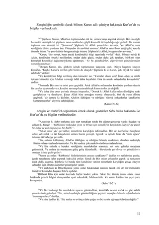 Zenginliğin sembolü olarak bilinen Karun adlı şahsiyet hakkında Kur’an’da şu
bilgiler verilmektedir:
76,77
Şüphesiz Karun, Mûsâ'nın toplumundan idi de, onlara karşı azgınlık etmişti. Biz ona öyle
hazineler vermiştik ki, şüphesiz onun anahtarları güçlü kuvvetli bir topluluğa ağır gelirdi. Bir zaman
toplumu ona demişti ki: “Şımarma! Şüphesiz ki Allah şımarıkları sevmez. Ve Allah'ın sana
verdiğinde âhiret yurdunu iste. Dünyadan da nasibini unutma! Allah'ın sana ihsan ettiği gibi, sen de
ihsanda bulun. Ve yeryüzünde bozgunculuğu isteme. Şüphesiz ki Allah, bozguncuları sevmez.”
78
Karun, “Bu servet, bana ancak kendimdeki bilgi sayesinde verildi” dedi. Bilmez miydi ki
Allah, kendinden önceki nesillerden, ondan daha güçlü, ondan daha çok taraftarı, birikimi olan
kimseleri kesinlikle değişime/yıkıma uğratmıştı. –Ve bu günahkârlar, diğerlerinin günahlarından
sorumlu tutulmaz.–
79
Derken Karun, süs, görkem içinde toplumunun karşısına çıktı. Dünya hayatını isteyen
kimseler, “Keşke Karun'a verilen gibi bizim de olsaydı! Şüphesiz ki o Karun, çok büyük bir nasip
sahibidir” dediler.
80
Ve kendilerine bilgi verilmiş olan kimseler ise, “Yazıklar olsun size! İman eden ve sâlihi
işleyen kimseler için Allah'ın vereceği ödül daha hayırlıdır. Ona da ancak sabredenler kavuşabilir”
dediler.
81
Sonunda Biz onu ve evini yere geçirdik. Artık Allah'ın astlarından kendisine yardım edecek
bir taraftar da olmadı ve o, kendini savunup kurtarabilecek kimselerden de değildi.
82
Ve daha dün onun yerinde olmayı isteyenler, “Demek ki Allah kullarından dilediğine rızkı
genişletiyor ve daraltıyor. Şâyet Allah bize armağan vermiş olmasaydı, bizi de yerin dibine
geçirirdi. Ve demek ki kâfirler; Allah'ın ilâhlığını ve rabliğini bilerek reddedenler kendilerini
kurtaramıyorlar” diyerek sabahladılar.
(Kasas/76-82)
Zengin ve müreffeh toplumlara örnek olarak gösterilen Sebe halkı hakkında ise
Kur’an’da şu bilgiler verilmektedir:
15
Andolsun ki Sebe toplumu için yurt tuttukları yerde bir alâmet/gösterge vardı: Sağdan ve
soldan iki bahçe! –“Rabbinizin rızkından yiyin ve O'nun için nimetlerin karşılığını ödeyin! Ne güzel
bir belde ve çok bağışlayıcı bir Rabb!”–
16
Fakat onlar yüz çevirdiler; nimetlerin karşılığını ödemediler. Biz de üzerlerine barajların
selini salıverdik ve iki bahçelerini onlara buruk yemişli, ılgınlık ve içinde biraz da “sidir ağacı”
bulunan iki bahçeye çevirdik.
17
Bu, onların küfretmiş; Allah'ın ilâhlığını ve rabliğini bilerek reddetmiş olmaları nedeniyle
Bizim onları cezalandırmamızdır. Ve Biz sadece çok nankör olanları cezalandırırız.
18
Ve Biz onlarla o bereket verdiğimiz memleketler arasında, sırt sırta şehirler meydana
getirmiştik. Ve onlara da muntazam gidiş geliş düzenledik: –Buralarda gecelerce ve gündüzlerce
emniyet içinde gidin gelin!–
19
Sonra da onlar: “Rabbimiz! Seferlerimizin arasını uzaklaştır!” dediler ve nefislerine yanlış;
kendi zararlarına işler yaparak haksızlık ettiler. Şimdi de Biz onları efsaneler yaptık ve tamamen
didik didik dağıttık. Şüphesiz ki bunda tüm kendisine verilen nimetlerin karşılığını çokça ödeyen
sabreden için elbette alâmetler/göstergeler vardır.
20
Ve andolsun ki İblis/düşünce yetisi onlar hakkındaki zannını tasdik etti de mü’minlerden
ibaret bir kesimden başkası İblis'e uydular.
21
Hâlbuki İblis için onlar üzerinde hiçbir kudret yoktu. Fakat Biz âhirete imanı olanı, onun
hakkında yeterli bilgisi olmayandan ayırt edecektik, bildirecektik. Ve senin Rabbin her şeyi iyice
koruyandır.
(Sebe/15-21)
34
Ve Biz herhangi bir memlekete uyarıcı gönderdikse, kesinlikle oranın varlık ve güç sahibi
şımarık önde gelenleri: “Biz, sizin kendisiyle gönderildiğiniz şeyleri/ mesajları bilerek reddedenleriz
/ inanmayanlarız” dediler.
35
Ve yine dediler ki: “Biz malca ve evlatça daha çoğuz ve biz azaba uğrayacaklardan değiliz.”
37
 