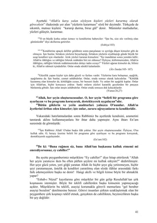 Ayetteki “Allah'a karşı yalan söyleyen kişileri yüzleri kararmış olarak
göreceksin” ifadesinde yer alan “yüzlerin kararması” sözü bir deyimdir. Türkçede de
sıkıntılı, mutsuz kişilere “kararıp durma, biraz gül” denir. Müminler mutludurlar,
yüzleri güleçtir, kararmaz.
103
O en büyük korku onları üzmez ve kendilerine haberciler: “İşte bu, size söz verilmiş olan
gününüzdür” diye akıllarına getirirler.
(Enbiya/103)
105-107
Kendilerine apaçık deliller geldikten sonra parçalanan ve ayrılığa düşen kimseler gibi de
olmayın. İşte bunlar, birtakım yüzlerin beyazlaştığı, birtakım yüzlerin siyahlaştığı günde büyük bir
azap kendileri için olanlardır. Artık yüzleri kararan kimselere: “Siz inandıktan sonra yeniden kâfir;
Allah'ın ilâhlığını ve rabliğini bilerek reddeden biri mi oldunuz? Öyleyse, küfretmenizden; Allah'ın
ilâhlığını, rabliğini bilerek reddetmenizden dolayı tadın cezayı!” Yüzleri ağaran kimseler de, biliniz
ki, Allah'ın rahmeti içindedirler. Onlar orada sürekli kalanlardır.
(Âl-i İmrân/105- 107)
26
Güzellik yapan kişiler için daha güzeli ve fazlası vardır. Yüzlerine kara bulaşmaz, aşağılık,
aşağılanma da. İşte bunlar, cennet ashâbıdırlar. Onlar, orada sonsuz olarak kalıcıdırlar. 27
Kötülük
kazanmış olan kimseler de, kötülüğün cezası, bir benzeri iledir. Ve onları bir aşağılık kaplar. Onlar
için Allah'tan, hiçbir koruyucu yoktur. Sanki onların yüzleri karanlık gecelerden bir parçaya
bürünmüş gibidir. İşte onlar ateşin ashâbıdırlar. Onlar orada sonsuza dek kalacaklardır.
(Yunus/26,27)
62
Allah, her şeyin oluşturucusudur. O, her şeyin “belirli bir programa göre
ayarlayan ve bu programı koruyarak, destekleyerek uygulayan”ıdır.
63
Bütün göklerin ve yerin anahtarları yalnızca O'nundur. Allah'ın
âyetlerini örtbas eden kimseler; işte onlar, zarara uğrayanların ta kendileridir.
Yukarıdaki hatırlatmalardan sonra Rabbimiz bu ayetlerde kendisini, azametini
tanıtarak aklını kullanmayanlara bir ihtar daha yapmıştır. Aynı ihtarı En’am
suresinde de görmüştük:
102
İşte Rabbiniz Allah! O'ndan başka ilâh yoktur. Her şeyin oluşturucusudur. Öyleyse, O'na
kulluk edin. O, herşey üzerine belirli bir programa göre ayarlayan ve bu programı koruyarak,
destekleyerek uygulayandır.
(En’am/102)
64
De ki: “Buna rağmen siz, bana Allah'tan başkasına kulluk etmemi mi
emrediyorsunuz, ey cahiller!”
Bu ayette peygamberimiz müşriklere “Ey cahiller!” diye hitap ettirilerek “Allah
her şeyin yaratıcısı iken bu eften püften şeylere mi kulluk edeyim?” dedirtilmiştir.
Her şeye gücü yeten, yeri göğü yaratan Allah ile hiçbir şeye güç yetiremeyen, hiçbir
şeyi yaratamayan, üstelik de kendileri yaratılmış olan sözde ilâhlar arasındaki farkı
fark edemeyenlere başka ne denir! Hangi akıllı ve bilgili kimse böyle bir ahmaklık
yapar?
“Esbab-ı Nüzul” kayıtlarına göre müşrikler bir gün gelip Resulullah’tan şirk
koşmasını istemişler. Böyle bir teklifi cahillerden başka kimsenin yapmayacağı
açıktır. Müşriklerin bu teklifi, asayişi korumakla görevli memurlara “gel beraber
asayişi bozalım” denilmesine benzer. Görevi insanları şirkten uzaklaştırmak olan bir
peygambere şirk koşmayı teklif etmek, gerçekten de cahillikten, beyinsizlikten başka
bir şey değildir:
41
 