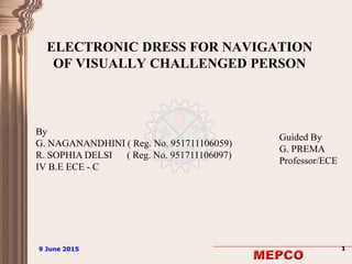 9 June 2015 19 June 2015 1
ELECTRONIC DRESS FOR NAVIGATION
OF VISUALLY CHALLENGED PERSON
By
G. NAGANANDHINI ( Reg. No. 951711106059)
R. SOPHIA DELSI ( Reg. No. 951711106097)
IV B.E ECE - C
Guided By
G. PREMA
Professor/ECE
 