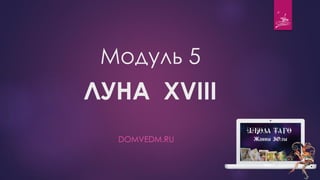 Модуль 5
ЛУНА XVIII
DOMVEDM.RU
 