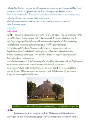 ลายไทยเดิมทีเดียวเรียกกันว่า "กระหนก" หมายถึงลวดลาย เช่นกระหนกลาย กระหนกก้านขด ต่อมามีคาใช้ว่า "กนก"
หมายถึง ทอง กนกปิดทอง กนกตู้ลายทอง แต่จะมีใช้เมื่อใดยังไม่มีหลักฐานแน่ชัด ซึ่งคาเดิม "กระหนก"
นี้เข้าใจเป็นคาแต่สมัยโบราณที่มีมาตั้งแต่สมัยทวาราวดี โดยเรียกติดต่อกันจนเป็นคาเฉพาะ หมายถึงลวดลายก้านขด
ลายก้านปู ลายก้างปลา ลายกระหนกเปลว เป็นต้น การเขียนลายไทย
ได้จัดแบ่งตามลักษณะที่จัดเป็นแม่บทใช้ในการเขียนภาพมี 4 ลาย ด้วยกัน คือลายกระหนก ลายนารี
ลายกระบี่และลายคชะ เป็นต้น
ศิลปะอินเดีย
ศิลปะอินเดียแท้
สมัยที่1 ศิลปะอินเดียโบราณบางครั้งเรียกว่าศิลปะแบบสาญจีหรือแบบราชวงศ์โมริยะ และแบบสมัยพระเจ้าอโศก
มหาราชที่เรียกว่าตุงคะ ตั้งแต่ปลายพุทธศตวรรษที่ 3 ถึงพุทธศตวรรษที่ 6 ศาสนสถานที่เหลือร่องรอยอยู่ คือ
สถูปรูปโอคว่า ตั้งอยู่บนฐานมีฉัตรปักเป็นยอด แต่เดิมสถาปัตยกรรมส่วนใหญ่คงเป็นไม้ เนื่องจากภาพสลักนูน
ต่าหรือถ้าที่ขุดเข้าไปในภูเขาเลียนแบบสถาปัตยกรรมแบบไม้ เช่นที่ถ้าราชา เพทสา และการ์ลี
สาหรับประติมากรรมที่เก่าแก่ที่สุดคงเป็นเสาของพระเจ้าอโศกมหาราชราวปลายพุทธศตวรรษที่ 3 ทา
เป็นรูปสิงห์ตามแบบศิลปะในเอเชียไมเนอร์ บัวหัวเสารูประฆังคว่าได้รับอิทธิพลจากศิลปะอิหร่าน ส่วน
ประติมากรรมลอยตัวมีรูปร่างใหญ่และหนา เช่นรูปยักษ์ที่เมือง ประขัม ส่วนใหญ่ของงานประติมากรรมสมัยนี้
เป็นภาพสลักบนรั้วและประตูล้อมรอบสถูป
ศิลปะที่เกี่ยวข้องกับพุทธศาสนาไม่สลักเป็นพระพุทธรูปหรือรูปมนุษย์ที่เกี่ยวข้องกับพุทธประวัติ แต่ใช้สัญลักษณะแทน
เช่น ปางเสด็จออกมหาภิเนษกรมณ์ก็มีภาพของม้าเปล่าไม่มีคนขี่แต่มีฉากกั้น ซึ่งแสดงว่าพระ
โพธิสัตว์ซึ่งจะตรัสรู้เป็นพระพุทธเจ้าต่อไปได้ประทับอยู่หลังม้า ปาฎิหาริย์ทั้ง 4 ปาง คือ ประสูติ ตรัสรู้ ปฐม
เทศนาและปรินิพพาน ก็มีสัญลักษณะแทนคือ ดอกบัวแทนปางประสูติ ต้นโพธิ์แทนปางตรัสรู้ ธรรมจักรแทน
ปางปฐมเทศนาและพระสถูปแทนปางปรินิพพาน
มหาเจดีย์สาญจิสร้างในสมัยพระเจ้าอโศกมหาราช (พุทธศตวรรษที่ 3) เป็นสถูปเจดีย์เก่าแก่ที่สุดของโลก
สมัยที่2
ตั้งแต่พุทธศตวรรษที่ 6 จนถึงราวพุทธศตวรรษที่ 10 มีอิทธิพลภายนอกที่มีต่อศิลปะอินเดียคือ
ศิลปคันธารราฐ และศิลปะอินเดียเองคือ ศิลปะแบบมถุรา ทางเหนือและศิลปะแบบอมราวดีทางตะวันออกเฉียงใต้
 