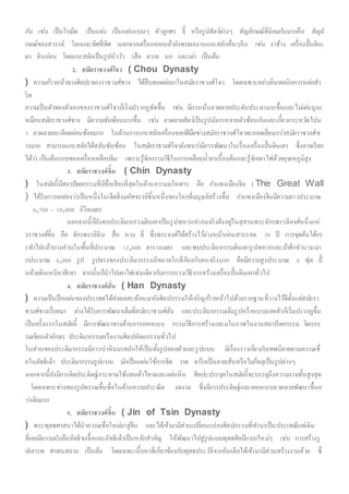 กัน เช่น เป็นใบมีด เป็นแท่ง เป็นแผ่นแบนๆ หัวลูกศร จี้ หรือรูปสัตว์ต่างๆ สัญลักษณ์ที่นิยมกันมากคือ สัญลั
กษณ์ของสวรรค์ โลกและทิศสี่ทิศ นอกจากเครื่องหยกแล้วยังพบผลงานแกะสลักอื่นๆอีก เช่น งาช้าง เครื่องปั้นดินเ
ผา หินอ่อน โดยแกะสลักเป็นรูปหัววัว เสือ ควาย นก และเต่า เป็นต้น
2. สมัยราชวงศ์โจว ( Chou Dynasty
) ความก้าวหน้าทางศิลปะของราชวงศ์ชาง ได้สืบทอดต่อมาในสมัยราชวงศ์โจว โดยเฉพาะอย่างยิ่งเทคนิคการหล่อสา
ริด
ความเป็นตัวของตัวเองของราชวงศ์โจวก็เริ่มปรากฏชัดขึ้น เช่น มีการเน้นลวดลายประดับประดามากขึ้นและไม่เด่นนูนเ
หมือนสมัยราชวงศ์ชาง มีความซับซ้อนมากขึ้น เช่น ลวดลายสัตว์เป็นรูปมังกรหลายตัวซ้อนกันและเกี้ยวกระหวัดไปม
า ลวดลายละเอียดอ่อนช้อยมาก ในด้านการแกะสลักเครื่องหยกฝีมือช่างสมัยราชวงศ์โจวจะยอดเยี่ยมกว่าสมัยราชวงศ์ช
างมาก สามารถแกะสลักได้สลับซับซ้อน ในสมัยราชวงศ์โจวยังพบว่ามีการพัฒนาในเรื่องเครื่องปั้นดินเผา ซึ่งอาจเรียก
ได้ว่า เป็นต้นแบบของเครื่องเคลือบจีน เพราะรู้จักกรรมวิธีในการเคลือบน้ายาเบื้องต้นและรู้จักเผาไฟด้วยอุณหภูมิสูง
3. สมัยราชวงศ์จิ๋น ( Chin Dynasty
) ในสมัยนี้มีสถาปัตยกรรมที่มีชื่อเสียงที่สุดในด้านความมโหฬาร คือ กาแพงเมืองจีน ( The Great Wall
) ได้รับการยกย่องว่าเป็นหนึ่งในเจ็ดสิ่งมหัศจรรย์ชิ้นหนึ่งของโลกที่มนุษย์สร้างขึ้น กาแพงเมืองจีนมีความยาวประมาณ
6,700 – 10,000 กิโลเมตร
นอกจากนี้ก็ยังพบประติมากรรมดินเผาเป็นรูปทหารเท่าคนจริงฝังอยู่ในสุสานพระจักรพรรดิองศ์หนึ่งแห่
งราชวงศ์จิ๋น คือ จักรพรรดิฉิน สื่อ หวง ตี่ ซึ่งพระองศ์ได้สร้างไว้ล่วงหน้าก่อนสวรรคต 30 ปี การขุดค้นได้กร
ะทาไปแล้วบางส่วนในพื้นที่ประมาณ 12,600 ตารางเมตร และพบประติมากรรมดินเผารูปทหารและม้าศึกจานวนมา
กประมาณ 6,000 รูป รูปทรงของประติมากรรมมีขนาดใกล้เคียงกับคนจริงมาก คือมีความสูงประมาณ 6 ฟุต ปั้
นด้วยดินเหนียวสีเทา จากนั้นก็นาไปเผาไฟเช่นเดียวกับการกรรมวิธีการสร้างเครื่องปั้นดินเผาทั่วไป
4. สมัยราชวงศ์ฮั่น ( Han Dynasty
) ความเป็นปึกแผ่นของประเทศได้ส่งผลสะท้อนมายังศิลปกรรมให้เจริญก้าวหน้าไปด้วยรากฐานที่วางไว้ดีตั้งแต่สมัยรา
ชวงศ์ชางเรื่อยมา ต่างได้รับการพัฒนาเต็มที่สมัยราชวงศ์ฮั่น และประติมากรรมเต็มรูปหรือแบบลอยตัวก็เริ่มปรากฏขึ้น
เป็นครั้งแรกในสมัยนี้ มีการพัฒนาทางด้านการออกแบบ กรรมวิธีการสร้างและมโนภาพในงานสถาปัตยกรรม จิตรกร
รมเขียนตัวอักษร ประติมากรรมหรืองานศิลปหัตถกรรมทั่วไป
ในส่วนของประติมากรรมมีการนาหินมาสลักให้เป็นทั้งรูปลอยตัวและรูปแบน มีเรื่องราวเกี่ยวกับเทพนิยายตามความเชื่
อในลัทธิเต๋า ประติมากรรมรูปแบน มักเป็นแผ่นใช้การขีด วาด จารึกเป็นลายเส้นหรือไมก็ฉลุเป็นรูปต่างๆ
นอกจากนี้ยังมีการคิดประดิษฐ์กระดาษใช้แทนผ้าไหมและแผ่นหิน ศิลปะประยุคในสมัยนี้จะบรรลุถึงความงามชั้นสูงสุด
โดยเฉพาะช่างทองรูปพรรณขึ้นชื่อในด้านความประณีต งดงาม ซึ่งมีการประดิษฐ์และออกแบบลวดลายพัฒนาขึ้นก
ว่าเดิมมาก
5. สมัยราชวงศ์จิ้น ( Jin of Tsin Dynasty
) พระพุทธศาสนาได้นาความเชื่อใหม่มาสู่จีน และได้เข้ามามีส่วนเปลี่ยนแปลงศิลปกรรมที่ทามาเป็นประเพณีแต่เดิม
ที่เคยมีความนับถือลัทธิขงจื๊อและลัทธิเต๋าเป็นหลักสาคัญ ให้พัฒนาไปสู่รูปแบบพุทธศิลป์แบบใหม่ๆ เช่น การสร้างรู
ปเคารพ ศาสนสถาน เป็นต้น โดยเฉพะเนื้อหาที่เกี่ยวข้องกับพุทธประวัติจากอินเดียได้เข้ามามีส่วนสร้างงานด้วย ซึ่
 