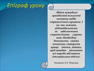 Епіграф уроку
«Війна зажадала
грандіозної кількості
основних видів
стратегічної сировини. І
на нас лежить
відповідальність...