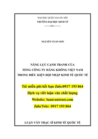 ĐẠI HỌC QUỐC GIA HÀ NỘI
TRƯỜNG ĐẠI HỌC KINH TẾ
--------o0o---------
NGUYỄN TUẤN SƠN
NĂNG LỰC CẠNH TRANH CỦA
TỔNG CÔNG TY HÀNG KHÔNG VIỆT NAM
TRONG ĐIỀU KIỆN HỘI NHẬP KINH TẾ QUỐC TẾ
Tải miễn phí kết bạn Zalo:0917 193 864
Dịch vụ viết luận văn chất lượng
Website: luanvantrust.com
Zalo/Tele: 0917 193 864
LUẬN VĂN THẠC SĨ KINH TẾ QUỐC TẾ
 