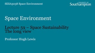 Space Environment
Lecture 59 – Space Sustainability
The long view
Professor Hugh Lewis
SESA3038 Space Environment
 
