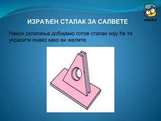 Након склапања добијамо готов сталак коју ће те
украсити онако како ви желите.
ИЗРАЂЕН СТАЛАК ЗА САЛВЕТЕ
 