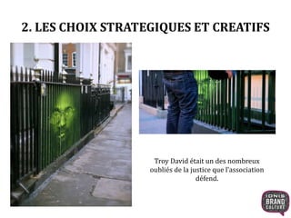 2. LES CHOIX STRATEGIQUES ET CREATIFS 
Troy David était un des nombreux 
oubliés de la justice que l’association 
défend. 
 