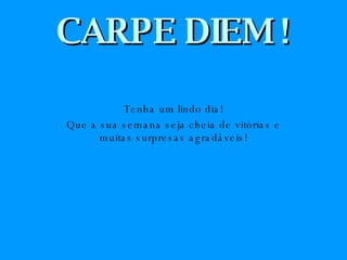 CARPE DIEM ! Tenha um lindo dia! Que a sua semana seja cheia de vitórias e muitas surpresas agradáveis! 