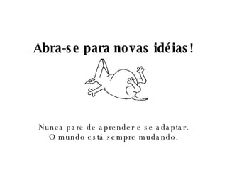 Abra-se para novas idéias! Nunca pare de aprender e se adaptar. O mundo está sempre mudando. 