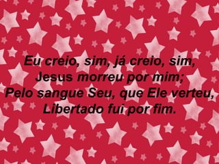 Eu creio, sim, já creio, sim,
Jesus morreu por mim;
Pelo sangue Seu, que Ele verteu,
Libertado fui por fim.
 