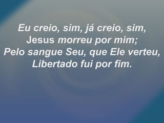 Eu creio, sim, já creio, sim,
Jesus morreu por mim;
Pelo sangue Seu, que Ele verteu,
Libertado fui por fim.
 