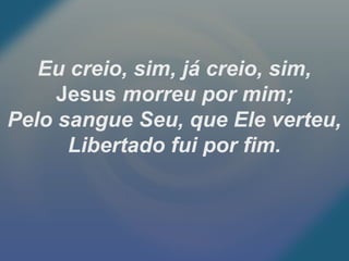 Eu creio, sim, já creio, sim,
Jesus morreu por mim;
Pelo sangue Seu, que Ele verteu,
Libertado fui por fim.
 