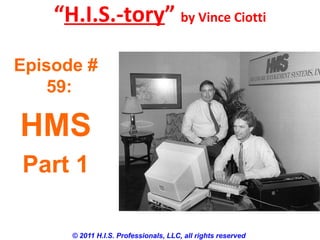 “H.I.S.-tory” by Vince Ciotti
© 2011 H.I.S. Professionals, LLC, all rights reserved
Episode #
59:
HMS
Part 1
 