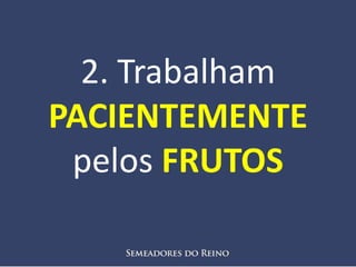 2. Trabalham
PACIENTEMENTE
pelos FRUTOS