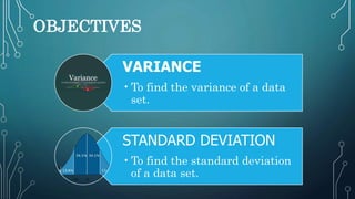 OBJECTIVES
VARIANCE
•To find the variance of a data
set.
STANDARD DEVIATION
•To find the standard deviation
of a data set.
 