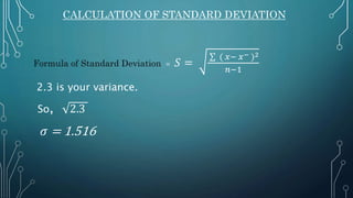 CALCULATION OF STANDARD DEVIATION
Formula of Standard Deviation = 𝑆 =
∑ ( 𝑥− 𝑥− )2
𝑛−1
2.3 is your variance.
So, 2.3
𝜎 = 1.516
 