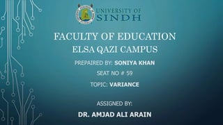 FACULTY OF EDUCATION
PREPAIRED BY: SONIYA KHAN
SEAT NO # 59
ELSA QAZI CAMPUS
TOPIC: VARIANCE
ASSIGNED BY:
DR. AMJAD ALI ARAIN
 
