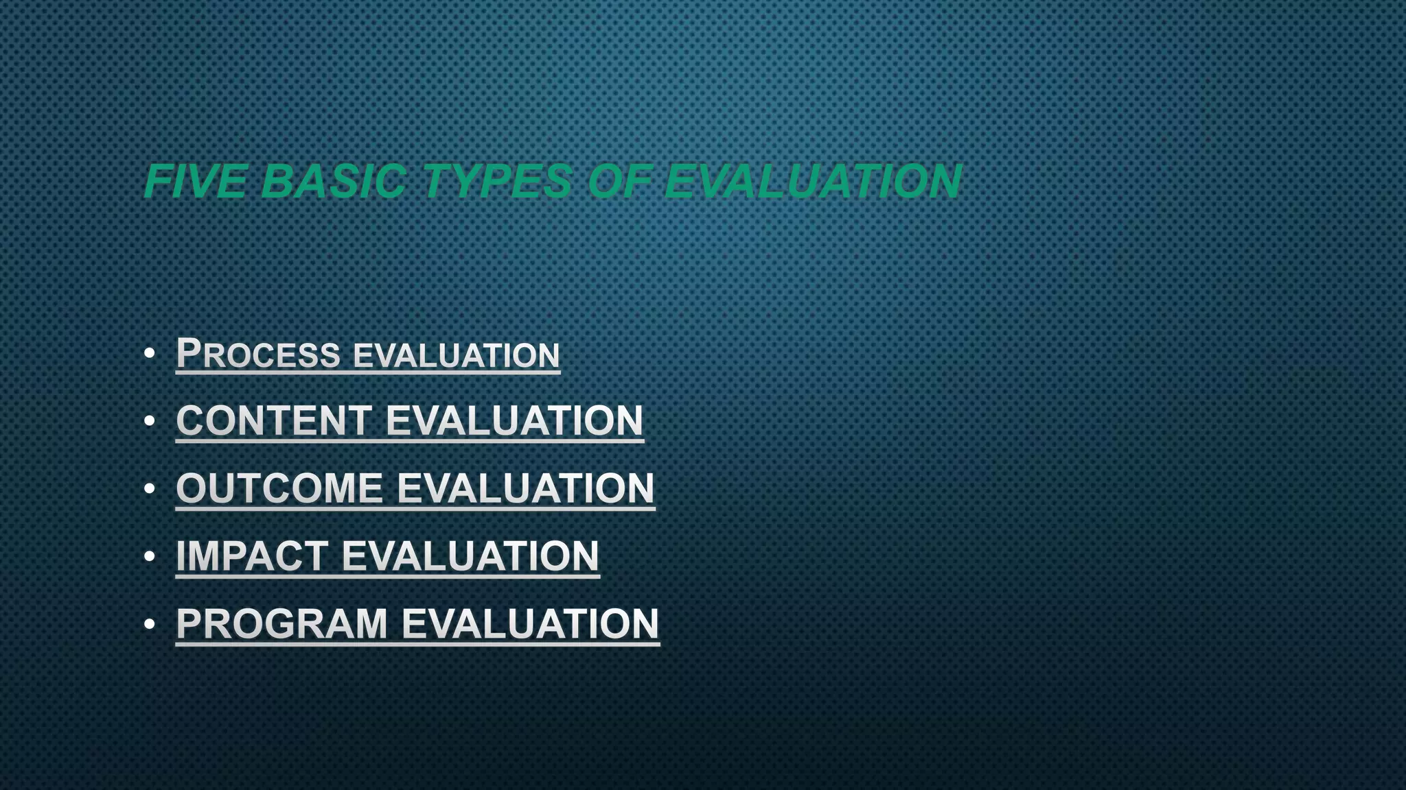 FIVE BASIC TYPES OF EVALUATION
•
•
•
•
•