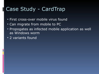 Case Study - CardTrap First cross-over mobile virus found Can migrate from mobile to PC Propogates as infected mobile application as well as Windows worm 2 variants found 