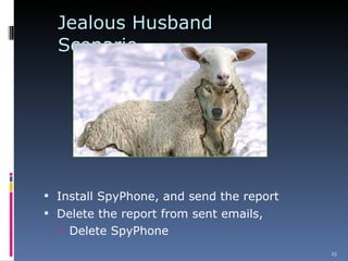 Jealous Husband Scenario Install SpyPhone, and send the report Delete the report from sent emails,  Delete SpyPhone 