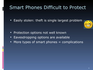 Smart Phones Difficult to Protect Easily stolen: theft is single largest problem Protection options not well known Eavesdropping options are available More types of smart phones = complications 