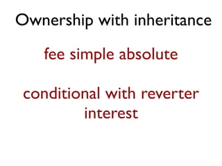 Ownership with inheritance 
fee simple absolute 
! 
conditional with reverter 
interest 
 