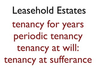 Leasehold Estates 
tenancy for years 
periodic tenancy 
tenancy at will: 
tenancy at sufferance 
 