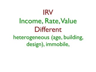 IRV 
Income, Rate, Value 
Different 
heterogeneous (age, building, 
design), immobile, 
 