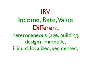 IRV 
Income, Rate, Value 
Different 
heterogeneous (age, building, 
design), immobile, 
illiquid, localized, segmented, 
 