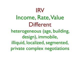 IRV 
Income, Rate, Value 
Different 
heterogeneous (age, building, 
design), immobile, 
illiquid, localized, segmented, 
private complex negotiations 
 
