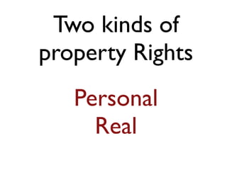 Two kinds of 
property Rights 
Personal 
Real 
 