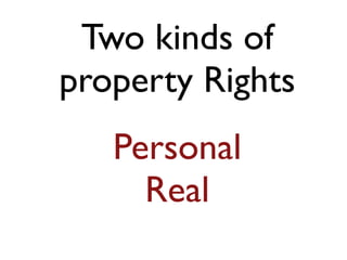 Two kinds of 
property Rights 
Personal 
Real 
 