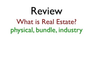 Review 
What is Real Estate? 
physical, bundle, industry 
 