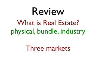 Review 
What is Real Estate? 
physical, bundle, industry 
Three markets 
 