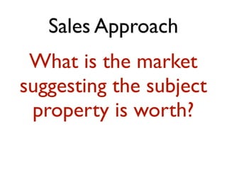 Sales Approach 
What is the market 
suggesting the subject 
property is worth? 
 