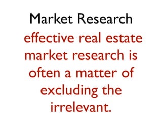 Market Research 
effective real estate 
market research is 
often a matter of 
excluding the 
irrelevant. 
 