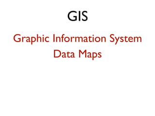 GIS 
Graphic Information System 
Data Maps 
 