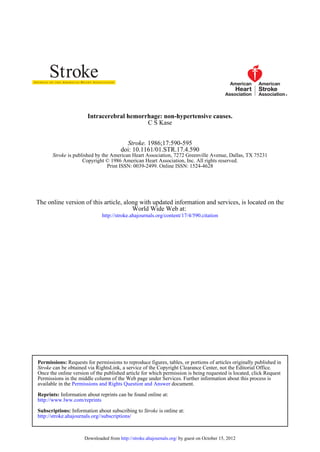 Intracerebral hemorrhage: non-hypertensive causes.
                                           C S Kase


                                         Stroke. 1986;17:590-595
                                       doi: 10.1161/01.STR.17.4.590
       Stroke is published by the American Heart Association, 7272 Greenville Avenue, Dallas, TX 75231
                     Copyright © 1986 American Heart Association, Inc. All rights reserved.
                                Print ISSN: 0039-2499. Online ISSN: 1524-4628




The online version of this article, along with updated information and services, is located on the
                                       World Wide Web at:
                              http://stroke.ahajournals.org/content/17/4/590.citation




Permissions: Requests for permissions to reproduce figures, tables, or portions of articles originally published in
Stroke can be obtained via RightsLink, a service of the Copyright Clearance Center, not the Editorial Office.
Once the online version of the published article for which permission is being requested is located, click Request
Permissions in the middle column of the Web page under Services. Further information about this process is
available in the Permissions and Rights Question and Answer document.

Reprints: Information about reprints can be found online at:
http://www.lww.com/reprints

Subscriptions: Information about subscribing to Stroke is online at:
http://stroke.ahajournals.org//subscriptions/



                      Downloaded from http://stroke.ahajournals.org/ by guest on October 15, 2012
 