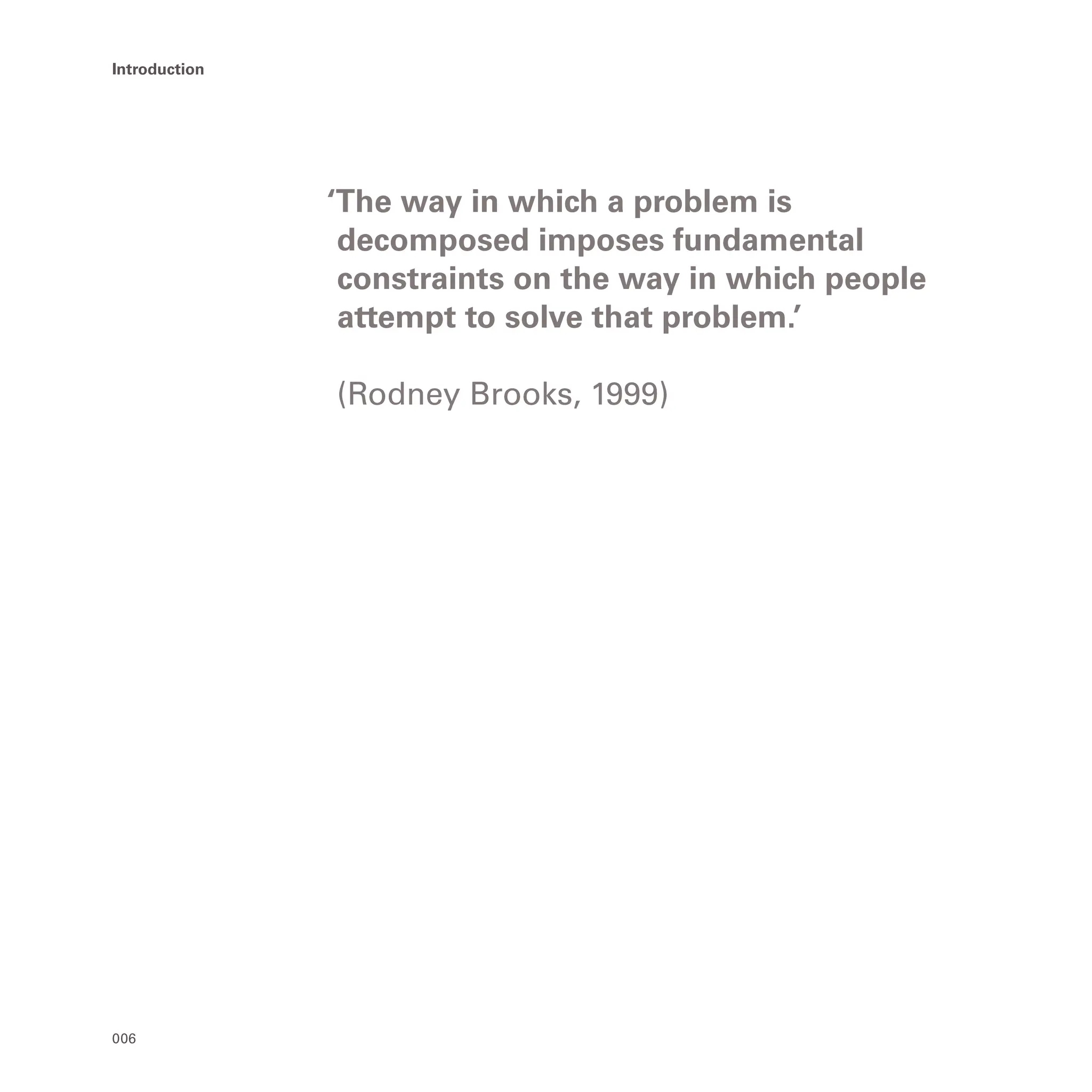 006
Introduction
‘The way in which a problem is
decomposed imposes fundamental
constraints on the way in which people
attempt to solve that problem.’
(Rodney Brooks, 1999)
 