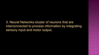 3. Neural Networks-cluster of neurons that are
interconnected to process information by integrating
sensory input and motor output.
 