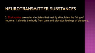 6. Endorphins are natural opiates that mainly stimulates the firing of
neurons. It shields the body from pain and elevates feelings of pleasure.
 