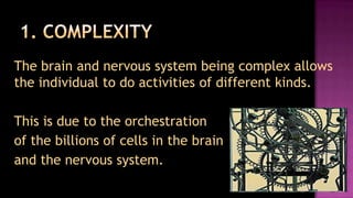 The brain and nervous system being complex allows
the individual to do activities of different kinds.

This is due to the orchestration
of the billions of cells in the brain
and the nervous system.
 