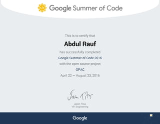 This is to certify that
Abdul Rauf
has successfully completed
Google Summer of Code 2016
with the open source project
GPAC
April 22 — August 23, 2016
Jason Titus
VP, Engineering
 