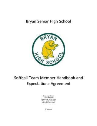 Bryan Senior High School
Softball Team Member Handbook and
Expectations Agreement
Bryan High School
4700 Giles Road
Omaha, NE 68157-2699
Phone: (402) 557-3100
Fax: (402) 557-3139
1st Edition
 