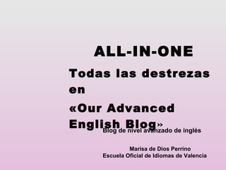 ALL-IN-ONE Todas las destrezas en  «Our Advanced English Blog » Marisa de Dios Perrino Escuela Oficial de Idiomas de Valencia Blog de nivel avanzado de inglés 