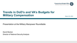Presentation at the Military Manpower Roundtable
March 22, 2023
David Mosher
Director of National Security Analysis
Trends in DoD’s and VA’s Budgets for
Military Compensation
 