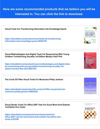 Here are some recommended products that we believe you will be
interested in. You can click the link to download.
Visual Tools For Transforming Information Into Knowledge Hyerle
https://ebookbell.com/product/visual-tools-for-transforming-
information-into-knowledge-hyerle-59503758
Visual Methodologies And Digital Tools For Researching With Young
Children Transforming Visuality 1st Edition Marilyn Fleer Phd
https://ebookbell.com/product/visual-methodologies-and-digital-tools-
for-researching-with-young-children-transforming-visuality-1st-
edition-marilyn-fleer-phd-4601578
The Circle Of Fifths Visual Tools For Musicians Philip Jackson
https://ebookbell.com/product/the-circle-of-fifths-visual-tools-for-
musicians-philip-jackson-48943636
Visual Studio Tools For Office 2007 Vsto For Excel Word And Outlook
1st Edition Eric Carter
https://ebookbell.com/product/visual-studio-tools-for-
office-2007-vsto-for-excel-word-and-outlook-1st-edition-eric-
carter-2122340
 
